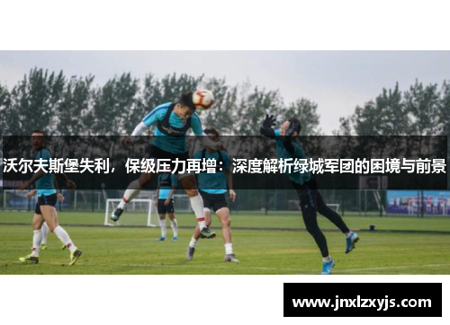 沃尔夫斯堡失利，保级压力再增：深度解析绿城军团的困境与前景