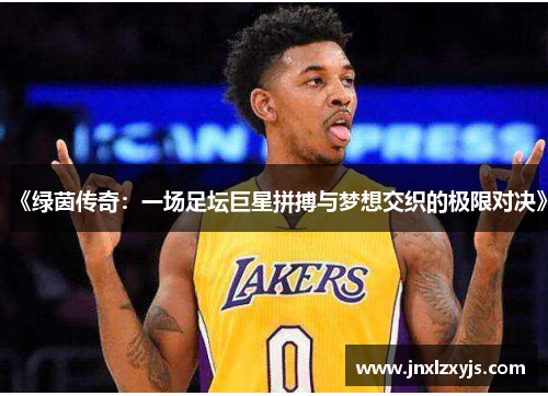 《绿茵传奇：一场足坛巨星拼搏与梦想交织的极限对决》