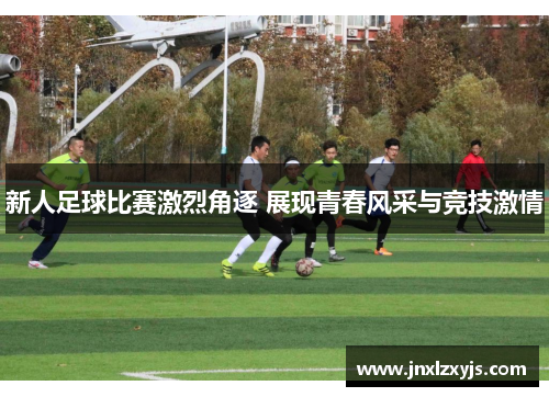 新人足球比赛激烈角逐 展现青春风采与竞技激情
