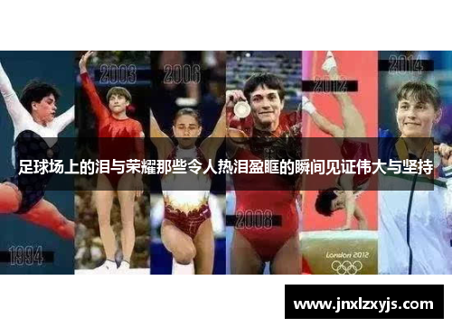 足球场上的泪与荣耀那些令人热泪盈眶的瞬间见证伟大与坚持