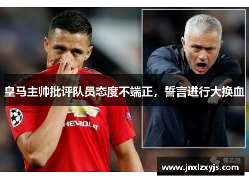 皇马主帅批评队员态度不端正，誓言进行大换血