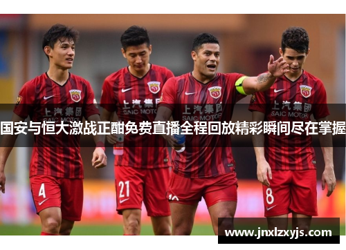 国安与恒大激战正酣免费直播全程回放精彩瞬间尽在掌握