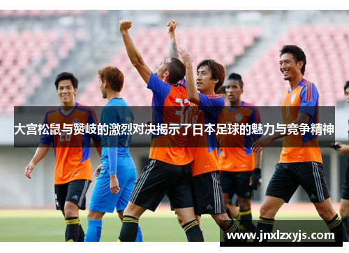 大宫松鼠与赞岐的激烈对决揭示了日本足球的魅力与竞争精神