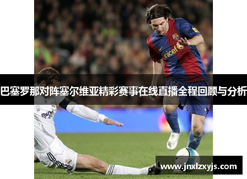 巴塞罗那对阵塞尔维亚精彩赛事在线直播全程回顾与分析