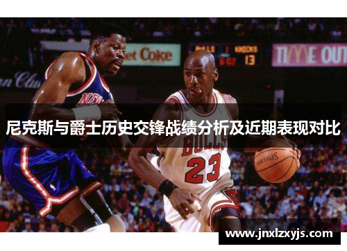 尼克斯与爵士历史交锋战绩分析及近期表现对比