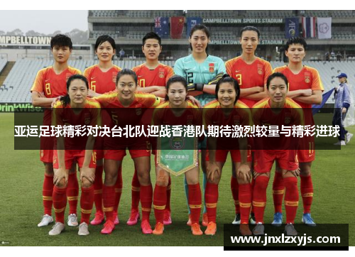 亚运足球精彩对决台北队迎战香港队期待激烈较量与精彩进球