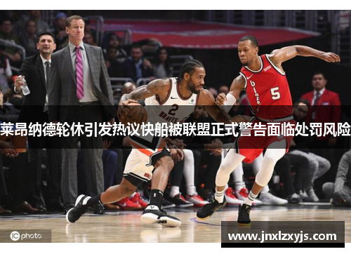 莱昂纳德轮休引发热议快船被联盟正式警告面临处罚风险