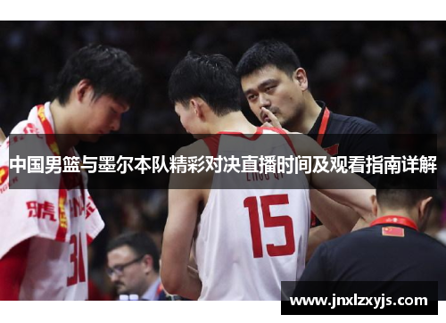 中国男篮与墨尔本队精彩对决直播时间及观看指南详解