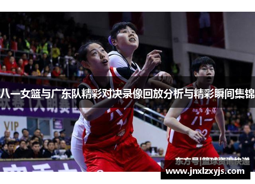 八一女篮与广东队精彩对决录像回放分析与精彩瞬间集锦