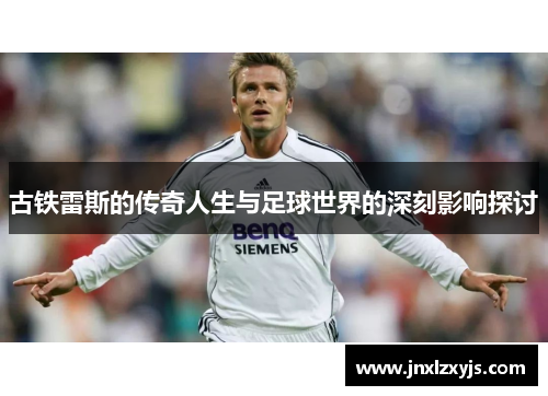 古铁雷斯的传奇人生与足球世界的深刻影响探讨