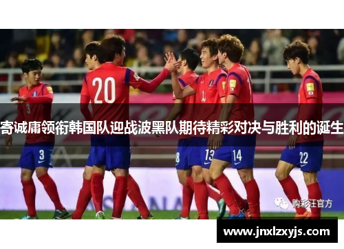 寄诚庸领衔韩国队迎战波黑队期待精彩对决与胜利的诞生