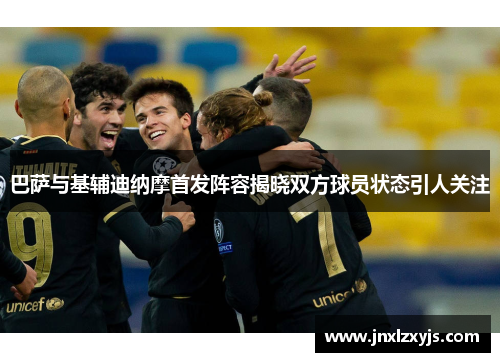巴萨与基辅迪纳摩首发阵容揭晓双方球员状态引人关注