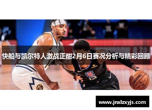 快船与凯尔特人激战正酣2月6日赛况分析与精彩回顾