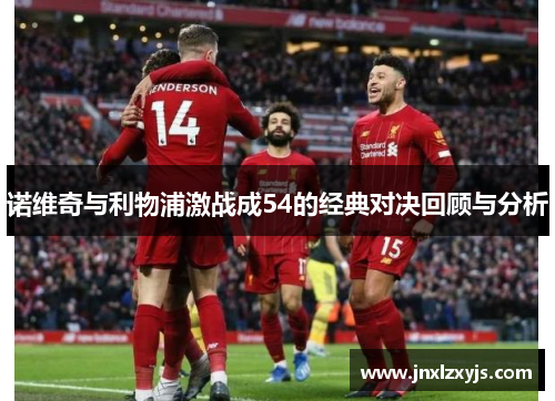 诺维奇与利物浦激战成54的经典对决回顾与分析