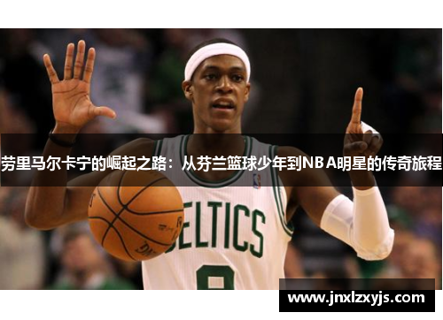 劳里马尔卡宁的崛起之路：从芬兰篮球少年到NBA明星的传奇旅程