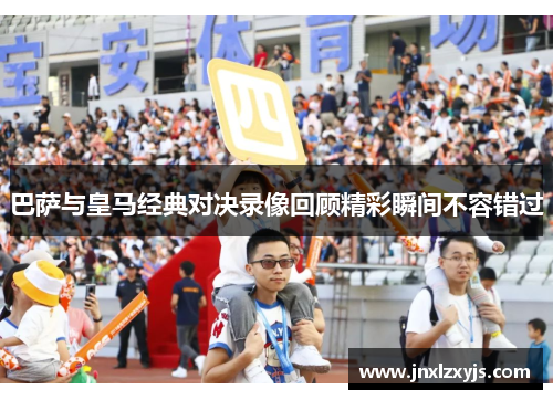 巴萨与皇马经典对决录像回顾精彩瞬间不容错过