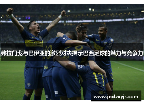 弗拉门戈与巴伊亚的激烈对决揭示巴西足球的魅力与竞争力